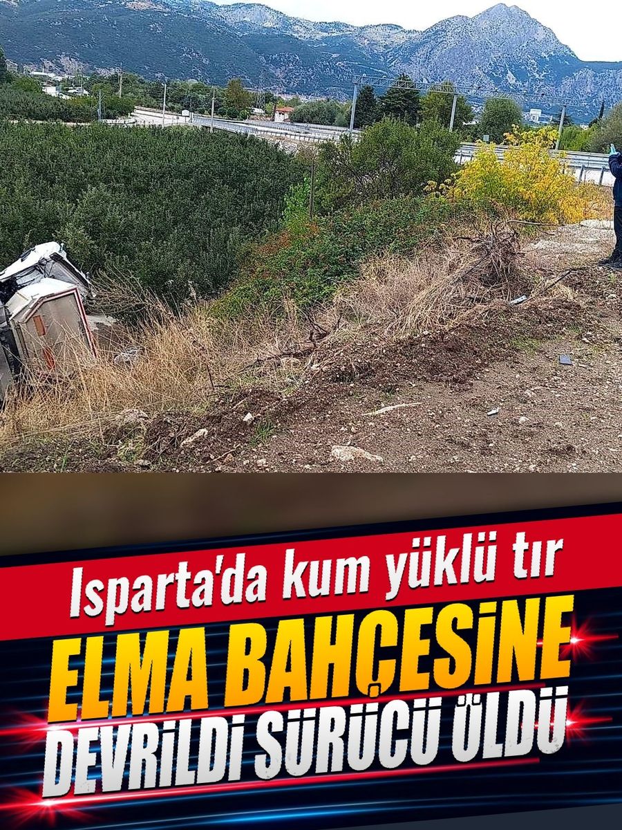 Isparta’da kum yüklü tır elma bahçesine devrildi, sürücü hayatını kaybetti